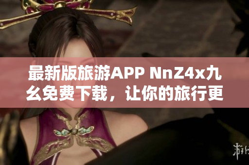 最新版旅游APP NnZ4x九幺免费下载，让你的旅行更轻松