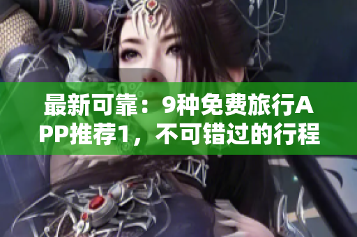 最新可靠：9种免费旅行APP推荐1，不可错过的行程安排指南