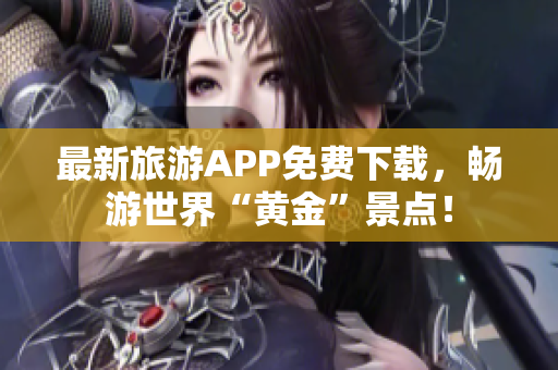 最新旅游APP免费下载，畅游世界“黄金”景点！