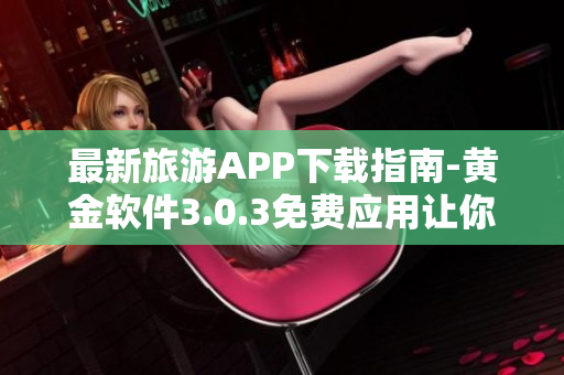 最新旅游APP下载指南-黄金软件3.0.3免费应用让你赏心悦目的旅程