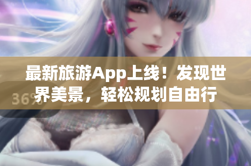 最新旅游App上线！发现世界美景，轻松规划自由行