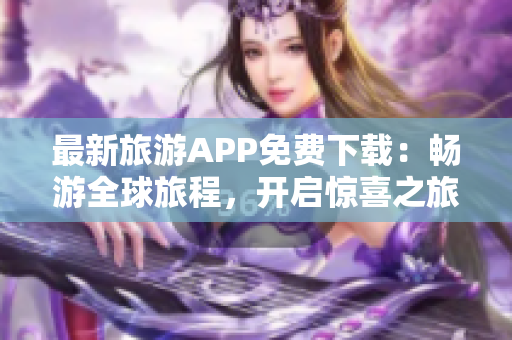 最新旅游APP免费下载：畅游全球旅程，开启惊喜之旅！