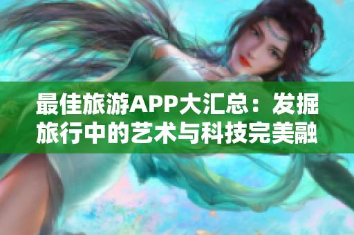 最佳旅游APP大汇总：发掘旅行中的艺术与科技完美融合
