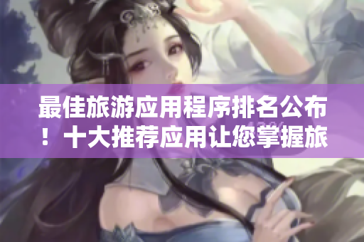 最佳旅游应用程序排名公布！十大推荐应用让您掌握旅游行业最新动态