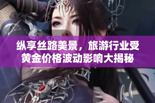 纵享丝路美景，旅游行业受黄金价格波动影响大揭秘
