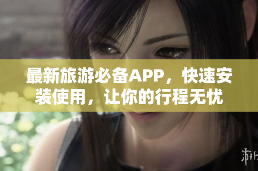 最新旅游必备APP，快速安装使用，让你的行程无忧