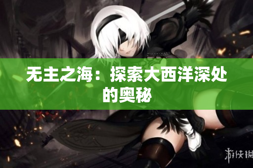 无主之海：探索大西洋深处的奥秘