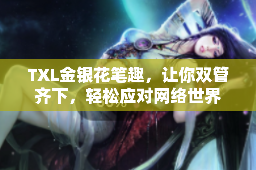 TXL金银花笔趣，让你双管齐下，轻松应对网络世界