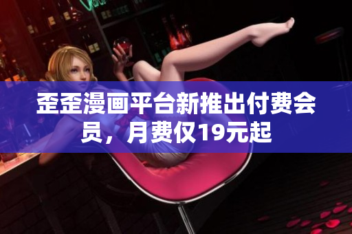 歪歪漫画平台新推出付费会员，月费仅19元起