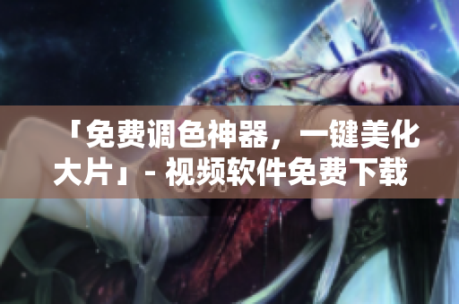 「免费调色神器，一键美化大片」- 视频软件免费下载