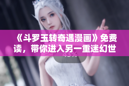 《斗罗玉转奇遇漫画》免费读，带你进入另一重迷幻世界！