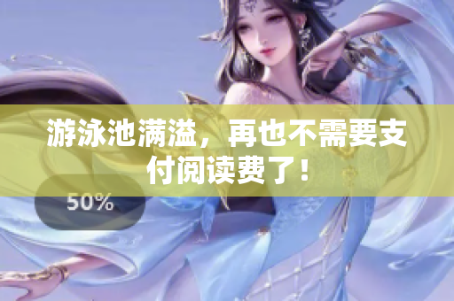 游泳池满溢，再也不需要支付阅读费了！