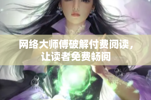 网络大师傅破解付费阅读，让读者免费畅阅