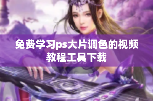 免费学习ps大片调色的视频教程工具下载