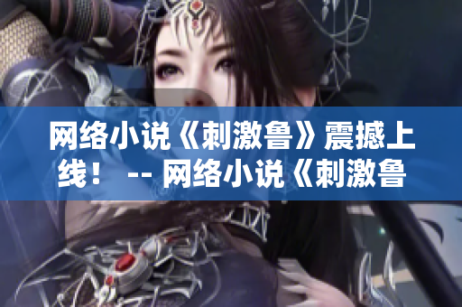 网络小说《刺激鲁》震撼上线！ -- 网络小说《刺激鲁》热血登场！