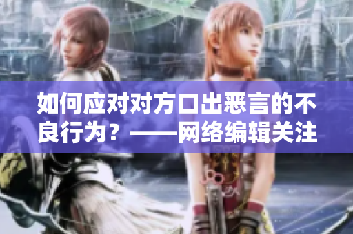 如何应对对方口出恶言的不良行为？——网络编辑关注道德修养