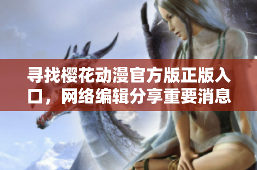 寻找樱花动漫官方版正版入口，网络编辑分享重要消息