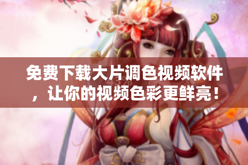 免费下载大片调色视频软件，让你的视频色彩更鲜亮！