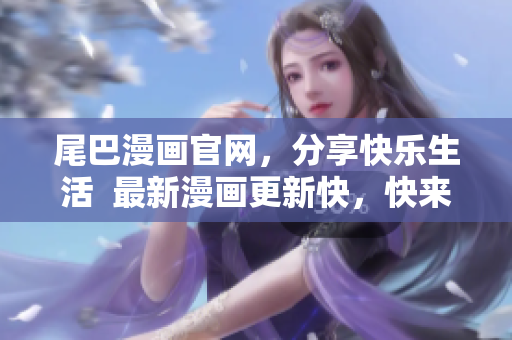 尾巴漫画官网，分享快乐生活  最新漫画更新快，快来看看吧！