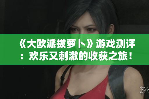 《大欧派拔萝卜》游戏测评：欢乐又刺激的收获之旅！