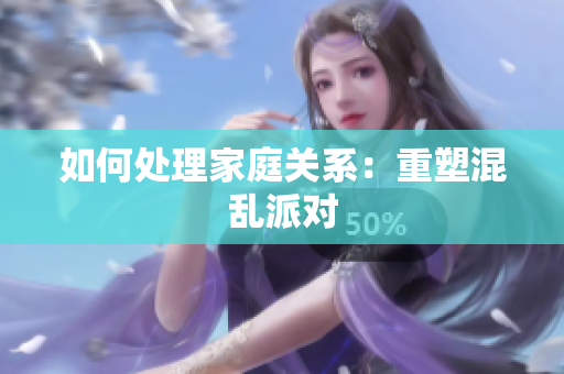 如何处理家庭关系：重塑混乱派对