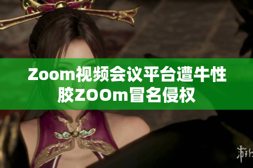 Zoom视频会议平台遭牛性胶ZOOm冒名侵权