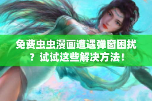 免费虫虫漫画遭遇弹窗困扰？试试这些解决方法！