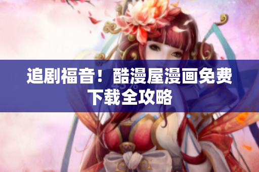 追剧福音！酷漫屋漫画免费下载全攻略