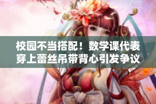 校园不当搭配！数学课代表穿上蕾丝吊带背心引发争议