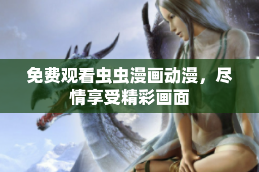 免费观看虫虫漫画动漫，尽情享受精彩画面