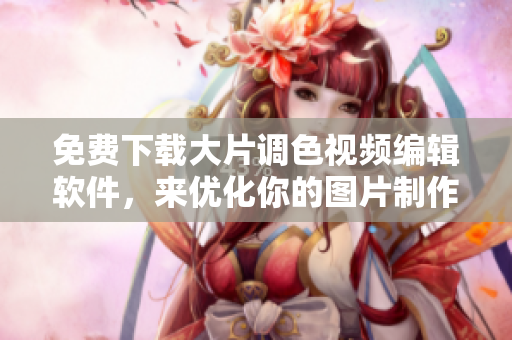 免费下载大片调色视频编辑软件，来优化你的图片制作