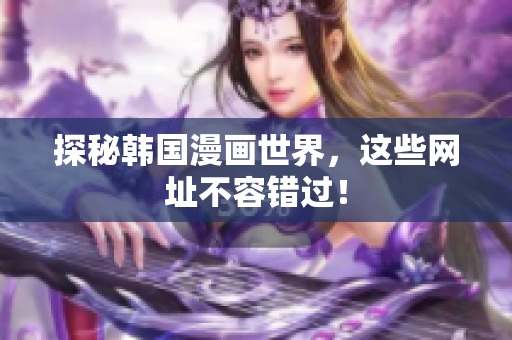 探秘韩国漫画世界，这些网址不容错过！
