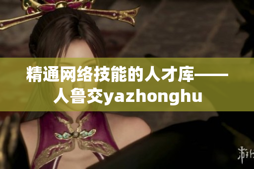 精通网络技能的人才库——人鲁交yazhonghu