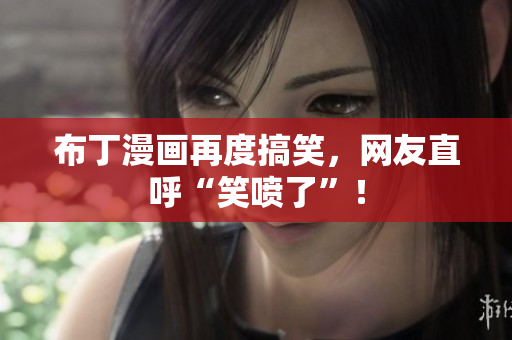 布丁漫画再度搞笑，网友直呼“笑喷了”！