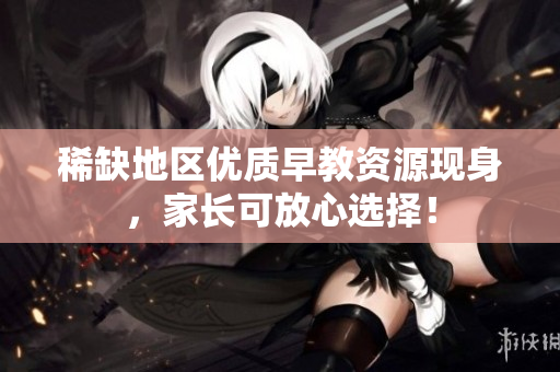 稀缺地区优质早教资源现身，家长可放心选择！