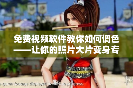免费视频软件教你如何调色——让你的照片大片变身专业级！