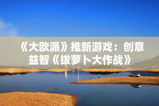 《大欧派》推新游戏：创意益智《拔萝卜大作战》