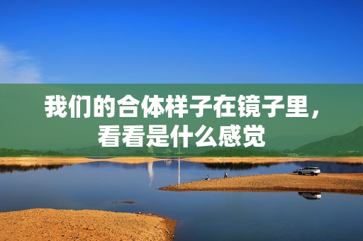 我们的合体样子在镜子里，看看是什么感觉