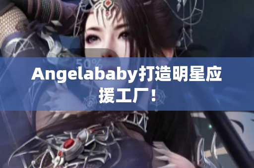 Angelababy打造明星应援工厂！