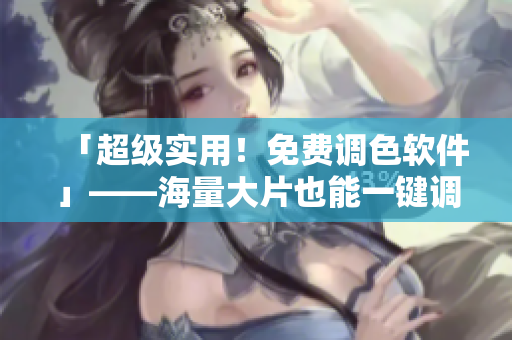 「超级实用！免费调色软件」——海量大片也能一键调色！