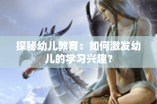 探秘幼儿教育：如何激发幼儿的学习兴趣？