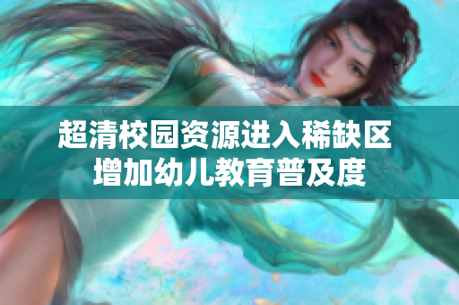 超清校园资源进入稀缺区 增加幼儿教育普及度