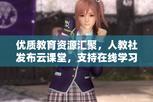 优质教育资源汇聚，人教社发布云课堂，支持在线学习