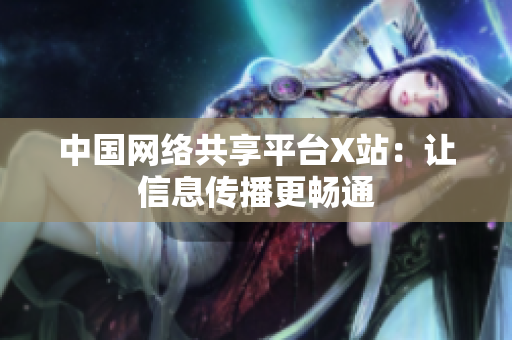 中国网络共享平台X站：让信息传播更畅通