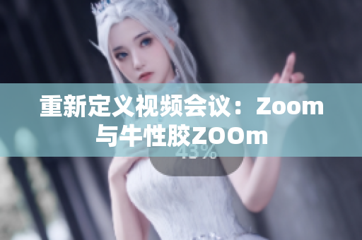 重新定义视频会议：Zoom与牛性胶ZOOm