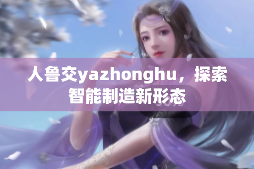 人鲁交yazhonghu，探索智能制造新形态