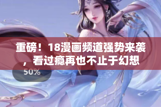 重磅！18漫画频道强势来袭，看过瘾再也不止于幻想