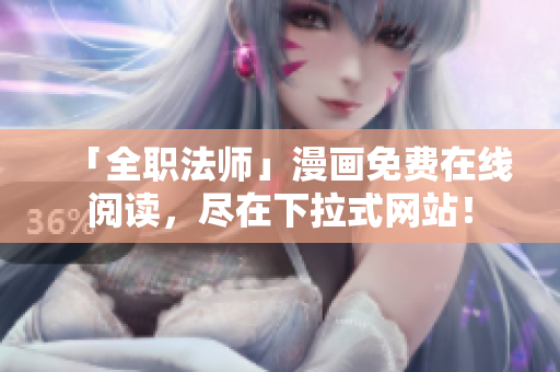「全职法师」漫画免费在线阅读，尽在下拉式网站！