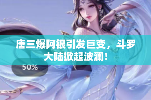 唐三爆阿银引发巨变，斗罗大陆掀起波澜！