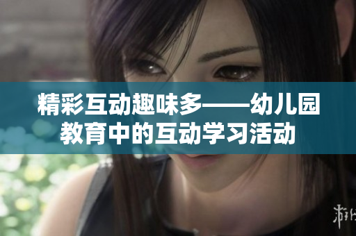 精彩互动趣味多——幼儿园教育中的互动学习活动